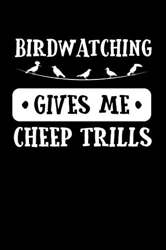 Birdwatching Gives Me Cheep Trills: A Notebook, Journal, or Life List for Birdwatchers - With a Funny Birding Cover - 6 by 9 inches (15 by 23 cm) - 120 Pages