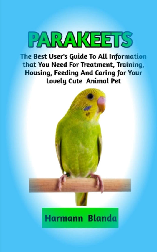 PARAKEETS: Complete Parakeets Information, The Ultimate Guide To Parakeets Care, Feeding, Housing, Training