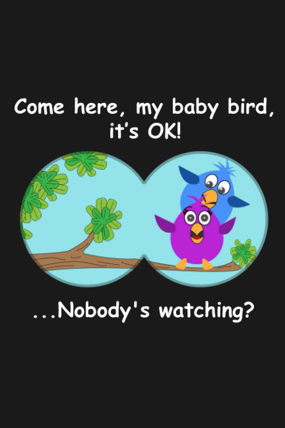 Come here, my baby bird, it’s OK! Nobody's watching?: Funny and Ultimate Bird Watching Journal and Notebook for Bird Lovers and Birdwatchers to Log, Note & Track their sightings & List