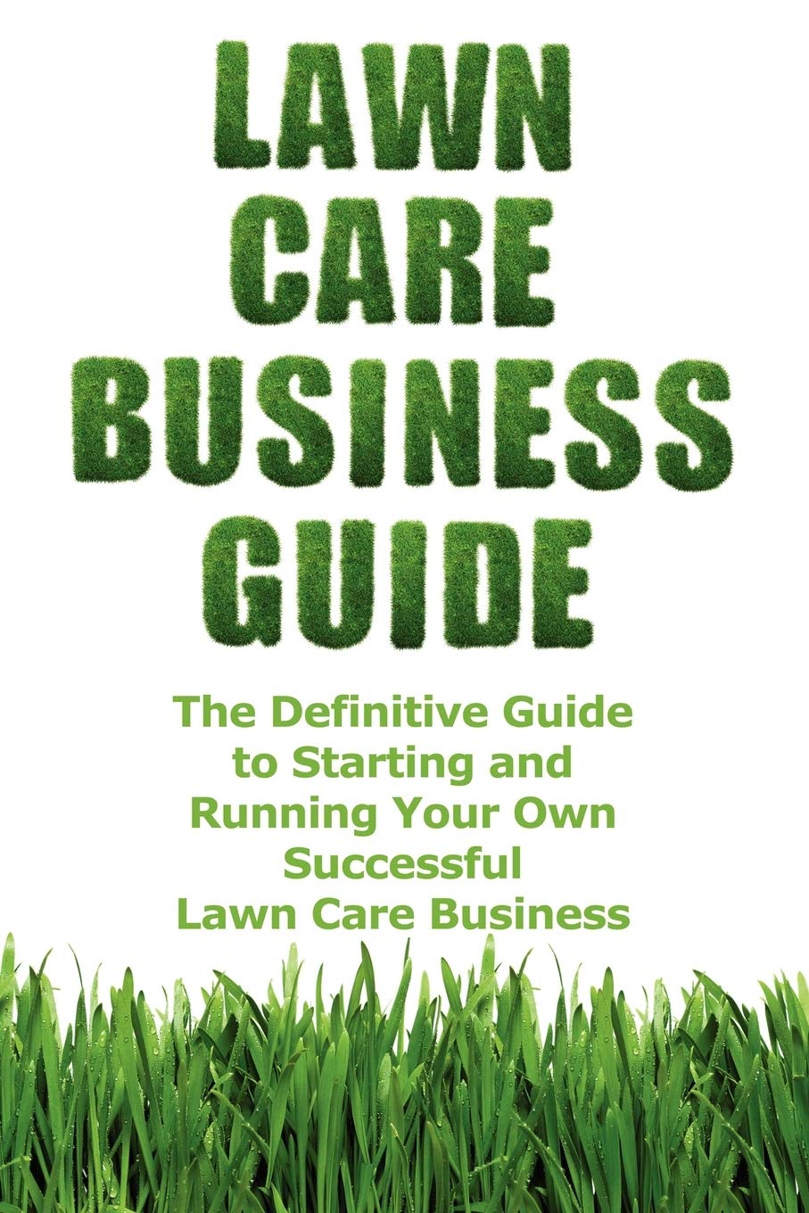 Lawn Care Business Guide: The Definitive Guide To Starting and Running